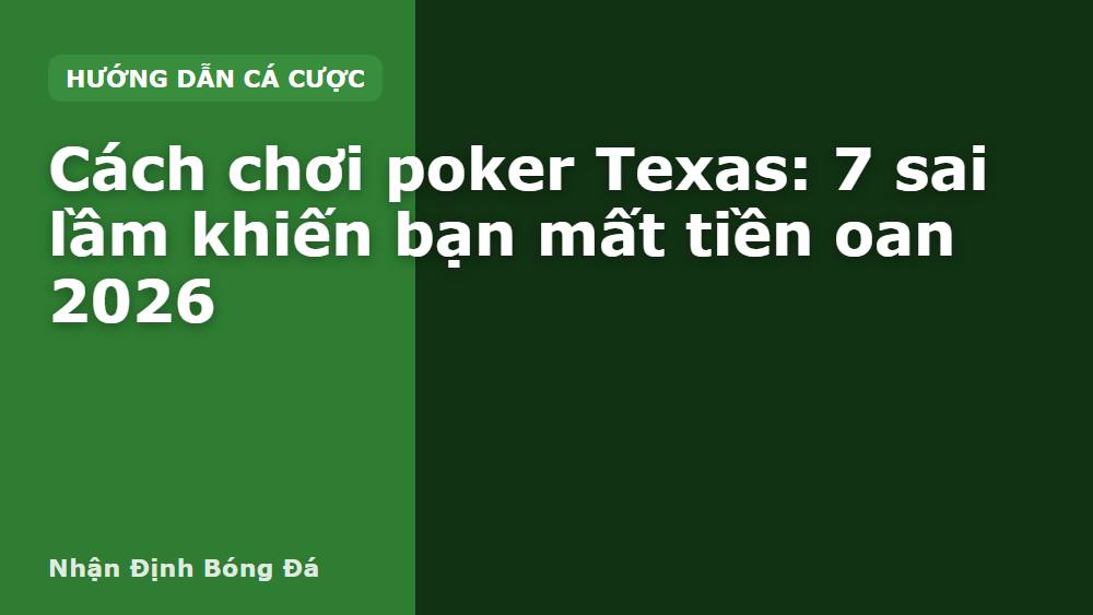 Cách chơi poker Texas: 7 sai lầm khiến bạn mất tiền oan 2026