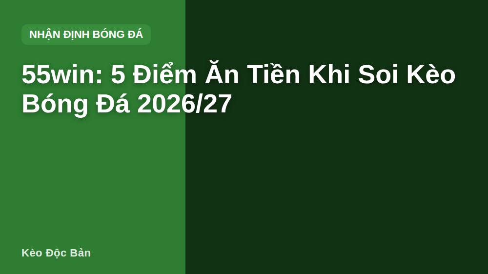 55win: 5 Điểm Ăn Tiền Khi Soi Kèo Bóng Đá 2026/27
