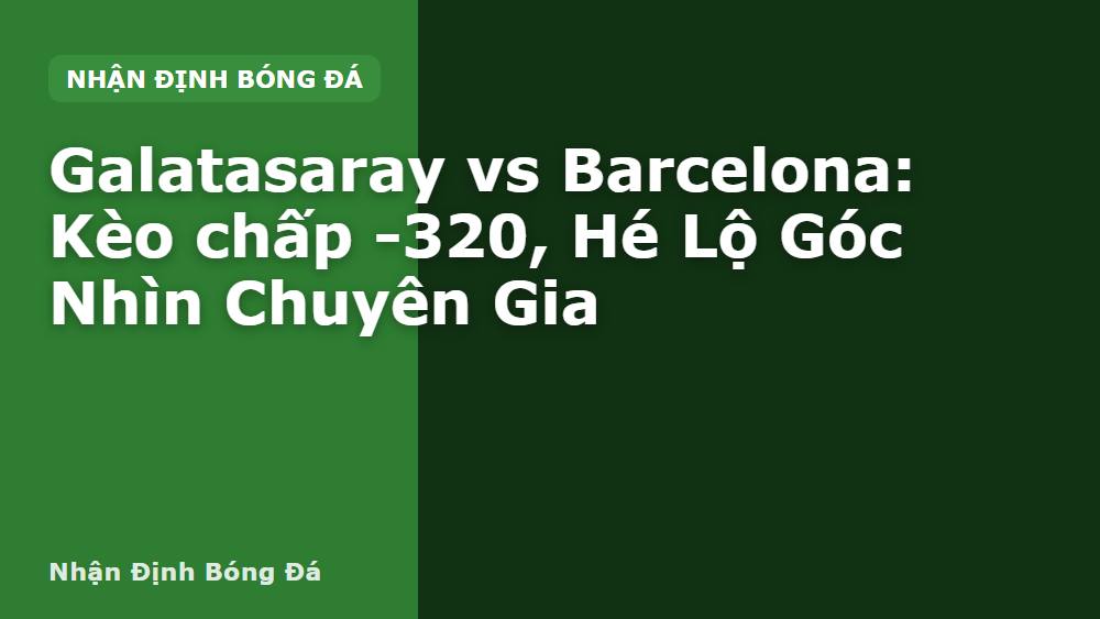 Galatasaray vs Barcelona: Kèo chấp -320, Hé Lộ Góc Nhìn Chuyên Gia