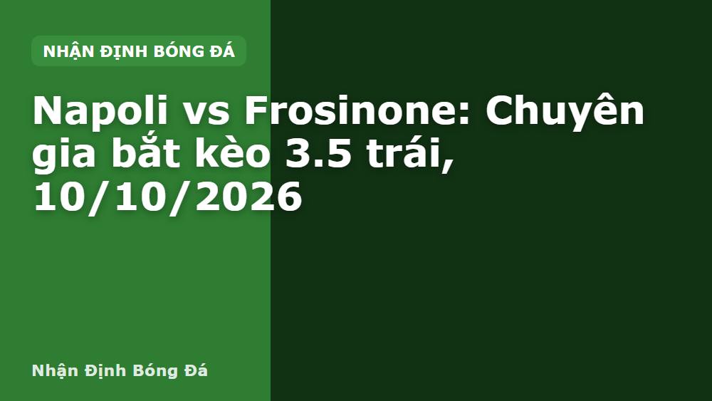 Napoli vs Frosinone: Chuyên gia bắt kèo 3.5 trái, 10/10/2026